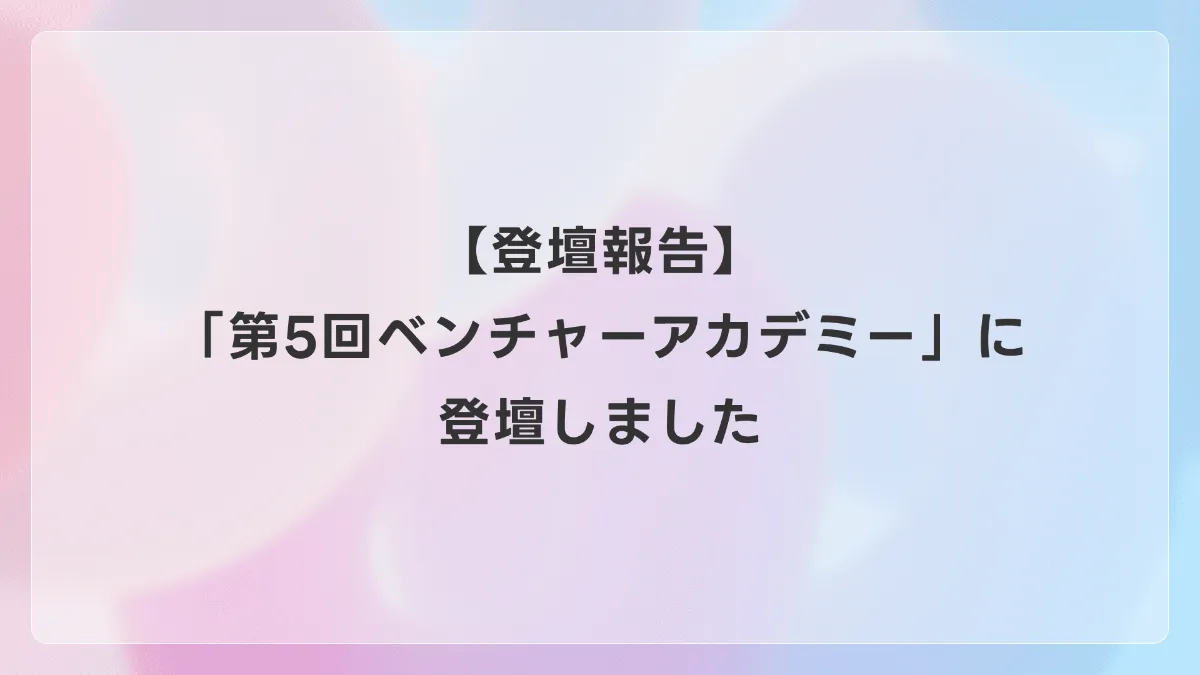 【登壇報告】「第5回ベンチャーアカデミー」に登壇しました